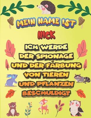 Book cover for Mein Name ist Nick Ich werde der Spionage und der Farbung von Tieren und Pflanzen beschuldigt