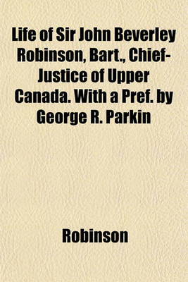Book cover for Life of Sir John Beverley Robinson, Bart., Chief-Justice of Upper Canada. with a Pref. by George R. Parkin