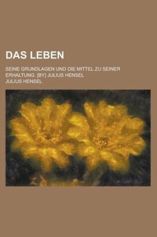 Cover of Das Leben; Seine Grundlagen Und Die Mittel Zu Seiner Erhaltung. [By] Julius Hensel