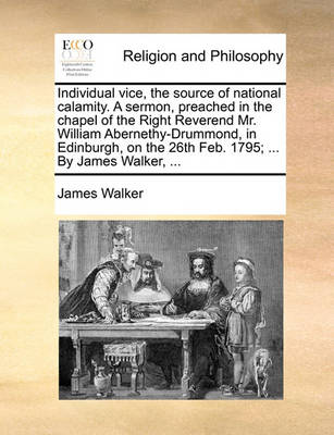 Book cover for Individual Vice, the Source of National Calamity. a Sermon, Preached in the Chapel of the Right Reverend Mr. William Abernethy-Drummond, in Edinburgh, on the 26th Feb. 1795; ... by James Walker, ...