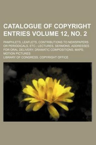 Cover of Catalogue of Copyright Entries Volume 12, No. 2; Pamphlets, Leaflets, Contributions to Newspapers or Periodicals, Etc. Lectures, Sermons, Addresses for Oral Delivery Dramatic Compositions Maps Motion Pictures