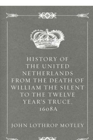 Cover of History of the United Netherlands from the Death of William the Silent to the Twelve Year's Truce, 1608a