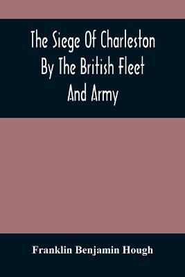 Book cover for The Siege Of Charleston By The British Fleet And Army, Under The Command Of Admiral Arbuthnot And Sir Henry Clinton, Which Terminated With The Surrender Of That Place On The 12Th Of May, 1780