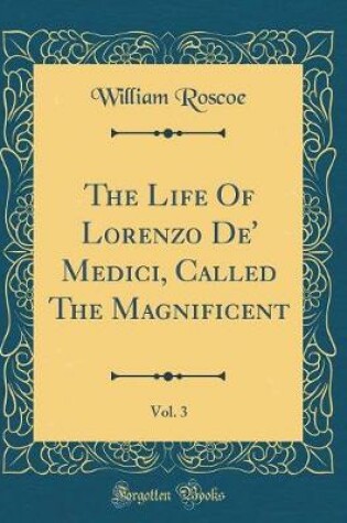 Cover of The Life Of Lorenzo De' Medici, Called The Magnificent, Vol. 3 (Classic Reprint)