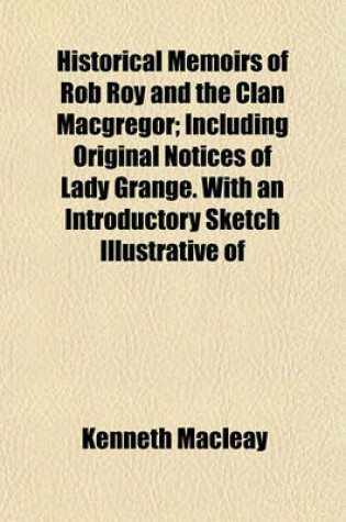 Cover of Historical Memoirs of Rob Roy and the Clan MacGregor; Including Original Notices of Lady Grange. with an Introductory Sketch Illustrative of the Condition of the Highlands, Prior to the Year 1745