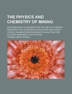 Book cover for The Physics and Chemistry of Mining; An Elementary Class-Book for the Use of Students Preparing for the Board of Education and County Council Examinations in Mining or Qualifying for Colliery Managers' Certificates