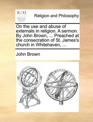 Book cover for On the Use and Abuse of Externals in Religion. a Sermon. by John Brown, ... Preached at the Consecration of St. James's Church in Whitehaven, ...