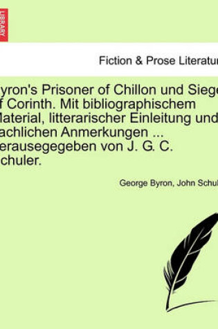 Cover of Byron's Prisoner of Chillon Und Siege of Corinth. Mit Bibliographischem Material, Litterarischer Einleitung Und Sachlichen Anmerkungen ... Herausegegeben Von J. G. C. Schuler.