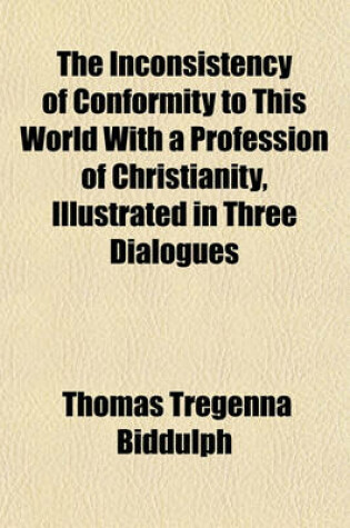 Cover of The Inconsistency of Conformity to This World with a Profession of Christianity, Illustrated in Three Dialogues