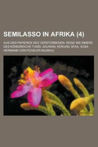 Cover of Semilasso in Afrika; Aus Den Papieren Des Verstorbenen. Reise Ins Innere Des Konigreichs Tunis, Sauwan, Keruan, Sfax, Susa (4 )