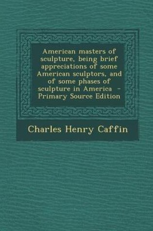 Cover of American Masters of Sculpture, Being Brief Appreciations of Some American Sculptors, and of Some Phases of Sculpture in America - Primary Source Edition