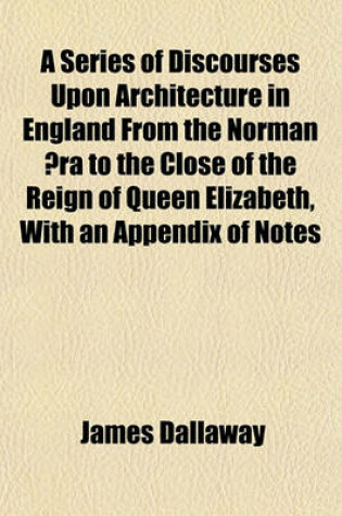 Cover of A Series of Discourses Upon Architecture in England from the Norman Aera to the Close of the Reign of Queen Elizabeth, with an Appendix of Notes