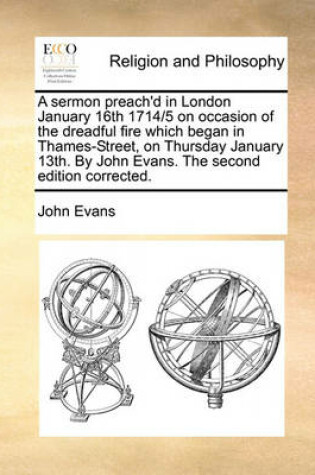 Cover of A Sermon Preach'd in London January 16th 1714/5 on Occasion of the Dreadful Fire Which Began in Thames-Street, on Thursday January 13th. by John Evans. the Second Edition Corrected.