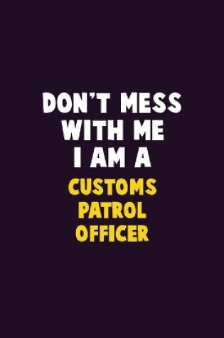 Cover of Don't Mess With Me, I Am A Customs Patrol Officer