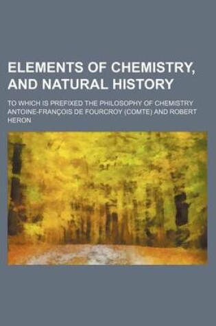 Cover of Elements of Chemistry and Natural History; To Which Is Prefixed, the Philosophy of Chemistry