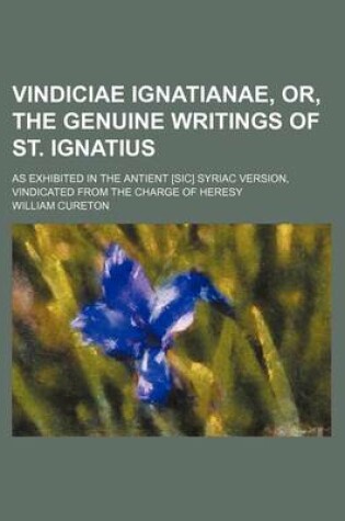 Cover of Vindiciae Ignatianae, Or, the Genuine Writings of St. Ignatius; As Exhibited in the Antient [Sic] Syriac Version, Vindicated from the Charge of Heresy