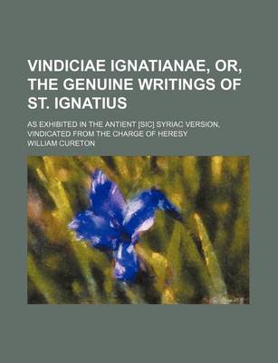 Book cover for Vindiciae Ignatianae, Or, the Genuine Writings of St. Ignatius; As Exhibited in the Antient [Sic] Syriac Version, Vindicated from the Charge of Heresy