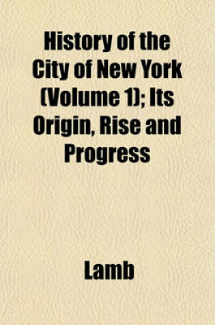 Cover of History of the City of New York (Volume 1); Its Origin, Rise and Progress