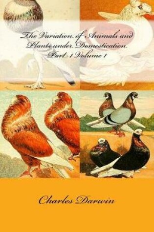 Cover of The Variation of Animals and Plants Under Domestication Part 1 Volume 1