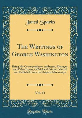 Book cover for The Writings of George Washington, Vol. 11: Being His Correspondence, Addresses, Messages, and Other Papers, Official and Private, Selected and Published From the Original Manuscripts (Classic Reprint)