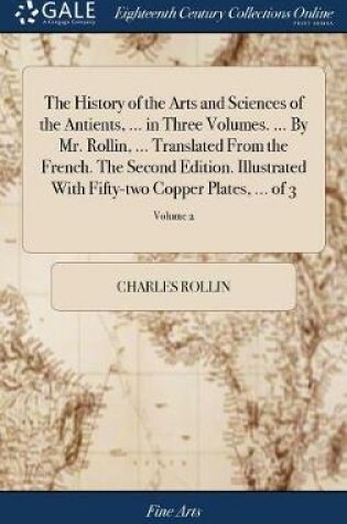Cover of The History of the Arts and Sciences of the Antients, ... in Three Volumes. ... By Mr. Rollin, ... Translated From the French. The Second Edition. Illustrated With Fifty-two Copper Plates, ... of 3; Volume 2