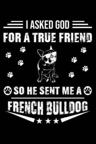 Cover of I Asked God For A True Friend So He Sent Me A French Bulldog