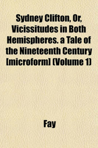 Cover of Sydney Clifton, Or, Vicissitudes in Both Hemispheres. a Tale of the Nineteenth Century [Microform] (Volume 1)