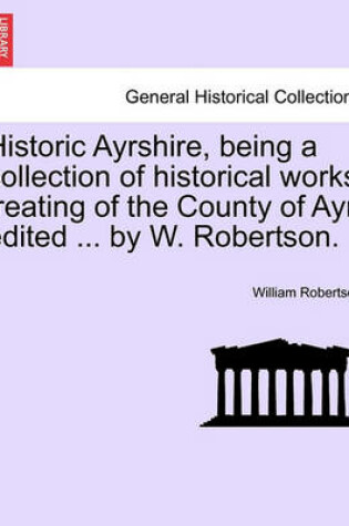 Cover of Historic Ayrshire, Being a Collection of Historical Works Treating of the County of Ayr, Edited ... by W. Robertson.