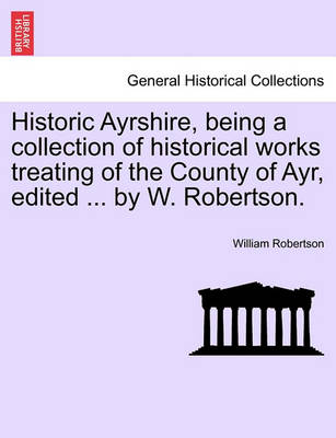 Book cover for Historic Ayrshire, Being a Collection of Historical Works Treating of the County of Ayr, Edited ... by W. Robertson.