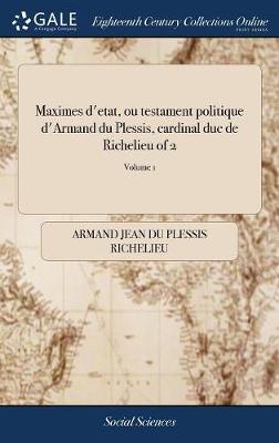 Book cover for Maximes d'Etat, Ou Testament Politique d'Armand Du Plessis, Cardinal Duc de Richelieu of 2; Volume 1