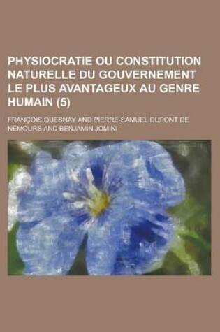 Cover of Physiocratie Ou Constitution Naturelle Du Gouvernement Le Plus Avantageux Au Genre Humain (5 )