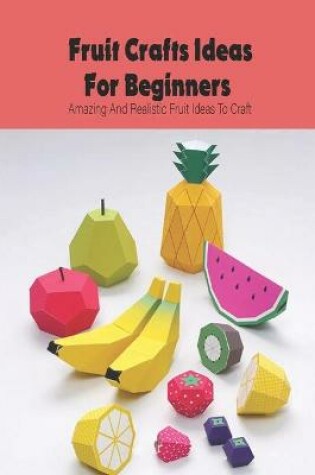 Cover of Fruit Crafts Ideas For Beginners