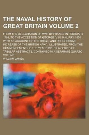 Cover of The Naval History of Great Britain Volume 2; From the Declaration of War by France in February 1793, to the Accession of George IV in January 1820 with an Account of the Origin and Progressive Increase of the British Navy Illustrated, from the Commencement of