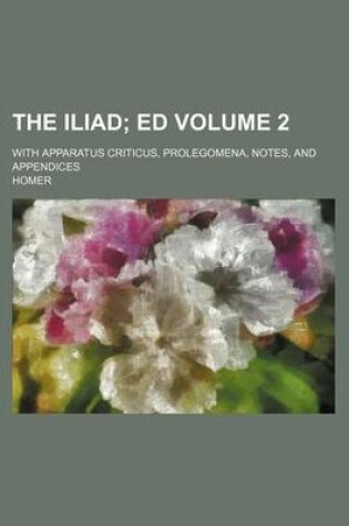 Cover of The Iliad; Ed. with Apparatus Criticus, Prolegomena, Notes, and Appendices Volume 2