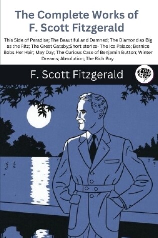 Cover of The Complete Works of F. Scott Fitzgerald (This Side of Paradise; The Beautiful and Damned; The Diamond as Big as the Ritz; The Great Gatsby;Short stories- The Ice Palace; Bernice Bobs Her Hair; May Day; The Curious Case of Benjamin Button; Winter Dreams; Abso