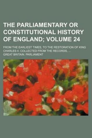 Cover of The Parliamentary or Constitutional History of England Volume 24; From the Earliest Times, to the Restoration of King Charles II. Collected from the Records,