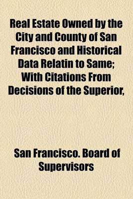 Book cover for Real Estate Owned by the City and County of San Francisco and Historical Data Relatin to Same; With Citations from Decisions of the Superior, Supreme and Federal Courts, in Relation to Land Titles Vested in the Municipality