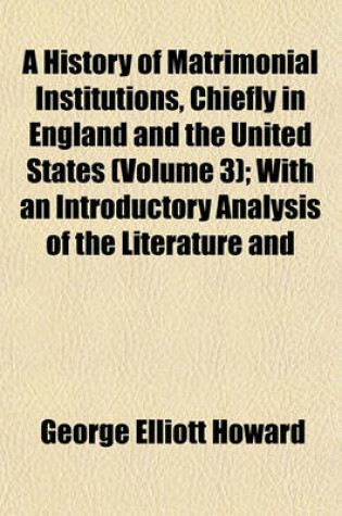 Cover of A History of Matrimonial Institutions, Chiefly in England and the United States (Volume 3); With an Introductory Analysis of the Literature and