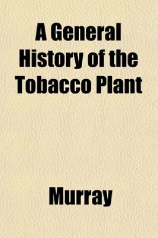 Cover of A General History of the Tobacco Plant; Intended as an Authoritative Reference to Its Discovery, Dissemination, and Reception as a Luxury