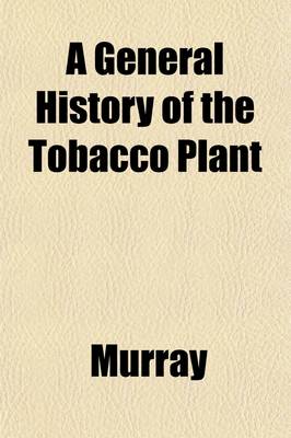 Book cover for A General History of the Tobacco Plant; Intended as an Authoritative Reference to Its Discovery, Dissemination, and Reception as a Luxury