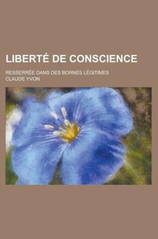 Cover of Liberte de Conscience; Resserree Dans Des Bornes Legitimes