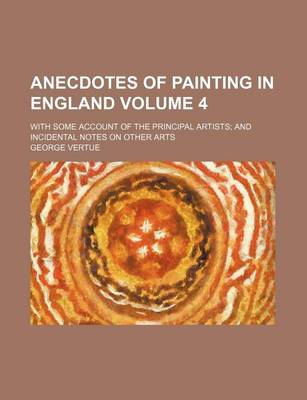 Book cover for Anecdotes of Painting in England Volume 4; With Some Account of the Principal Artists and Incidental Notes on Other Arts