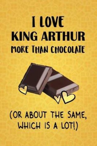 Cover of I Love King Arthur More Than Chocolate (Or About The Same, Which Is A Lot!)