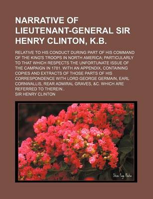 Book cover for Narrative of Lieutenant-General Sir Henry Clinton, K.B; Relative to His Conduct During Part of His Command of the King's Troops in North America Parti