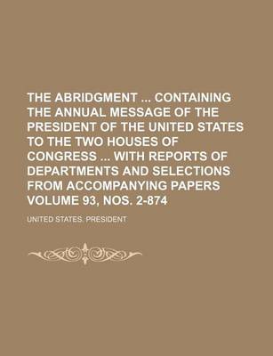 Book cover for The Abridgment Containing the Annual Message of the President of the United States to the Two Houses of Congress with Reports of Departments and Selections from Accompanying Papers Volume 93, Nos. 2-874