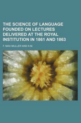 Cover of The Science of Language Founded on Lectures Delivered at the Royal Institution in 1861 and 1863