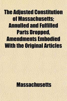 Book cover for The Adjusted Constitution of Massachusetts; Annulled and Fulfilled Parts Dropped, Amendments Embodied with the Original Articles