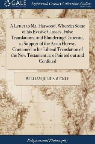 Cover of A Letter to Mr. Harwood, Wherein Some of His Evasive Glosses, False Translations, and Blundering Criticism, in Support of the Arian Heresy, Contained in His Liberal Translation of the New Testament, Are Pointed Out and Confuted