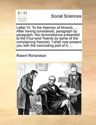 Book cover for Letter VI. To the freemen of Alnwick. ... After having considered, paragraph by paragraph, the remonstrance presented to the Four-and-Twenty by some of the complaining freemen, I shall now present you with the concluding part of it; ...