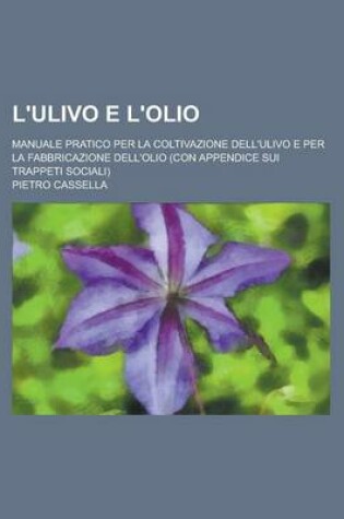 Cover of L'Ulivo E L'Olio; Manuale Pratico Per La Coltivazione Dell'ulivo E Per La Fabbricazione Dell'olio (Con Appendice Sui Trappeti Sociali)